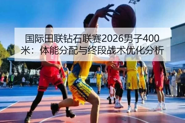 国际田联钻石联赛2026男子400米：体能分配与终段战术优化分析