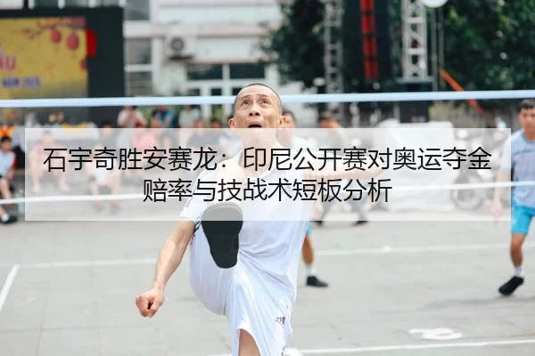 石宇奇胜安赛龙：印尼公开赛对奥运夺金赔率与技战术短板分析