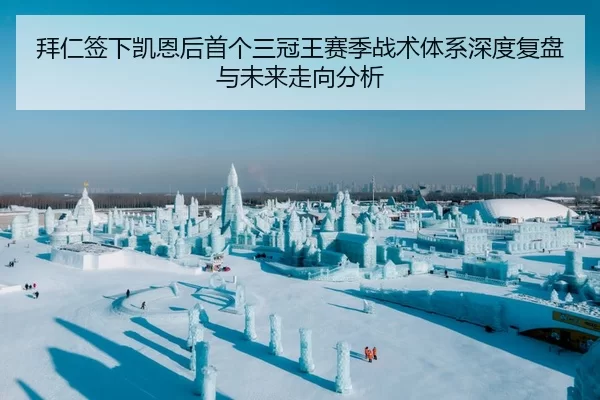 拜仁签下凯恩后首个三冠王赛季战术体系深度复盘与未来走向分析