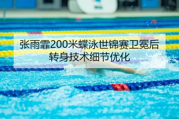 张雨霏200米蝶泳世锦赛卫冕后转身技术细节优化
